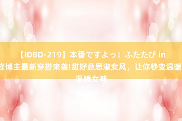 【IDBD-219】本番ですよっ！ふたたび ins前锋博主最新穿搭来袭!甜好意思淑女风，让你秒变温暖女神