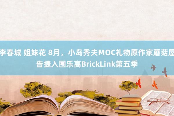 李春城 姐妹花 8月，小岛秀夫MOC礼物原作家蘑菇屋告捷入围乐高BrickLink第五季