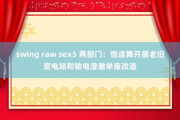 swing raw sex5 两部门：饱读舞开展老旧变电站和输电澄澈举座改造