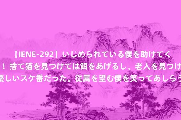 【IENE-292】いじめられている僕を助けてくれたのは まさかのスケ番！！捨て猫を見つけては餌をあげるし、老人を見つけては席を譲るうわさ通りの優しいスケ番だった。従属を望む僕を笑ってあしらうも、徐々にサディスティックな衝動が芽生え始めた高3の彼女</a>2013-07-18アイエナジー&$IE NERGY！117分钟 黑马神作《狂妄兵王混乡村》，最兴隆人心的方位，有被感动到！