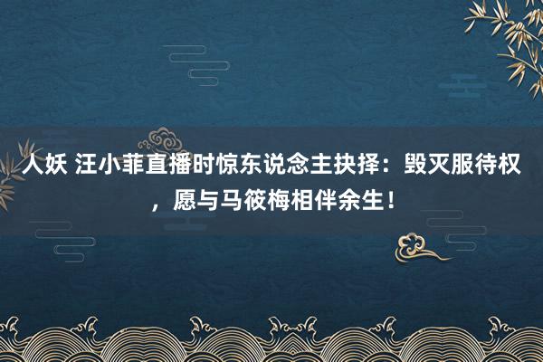 人妖 汪小菲直播时惊东说念主抉择：毁灭服待权，愿与马筱梅相伴余生！