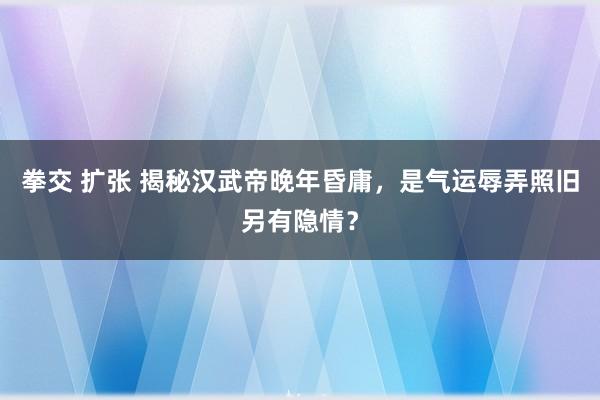 拳交 扩张 揭秘汉武帝晚年昏庸，是气运辱弄照旧另有隐情？