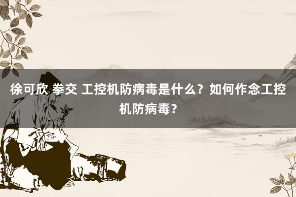 徐可欣 拳交 工控机防病毒是什么？如何作念工控机防病毒？