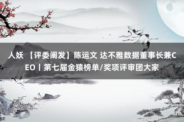 人妖 【评委阐发】陈运文 达不雅数据董事长兼CEO丨第七届金猿榜单/奖项评审团大家