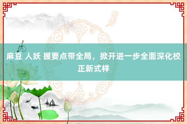 麻豆 人妖 握要点带全局，掀开进一步全面深化校正新式样