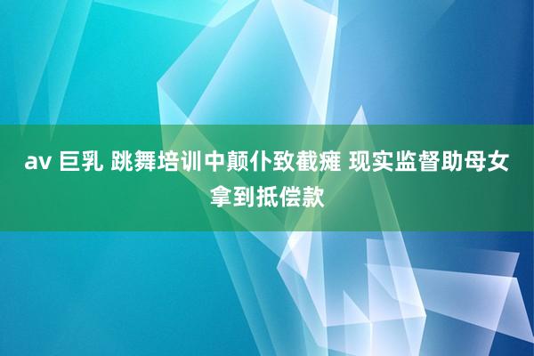 av 巨乳 跳舞培训中颠仆致截瘫 现实监督助母女拿到抵偿款