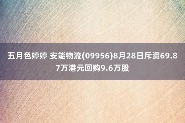 五月色婷婷 安能物流(09956)8月28日斥资69.87万港元回购9.6万股