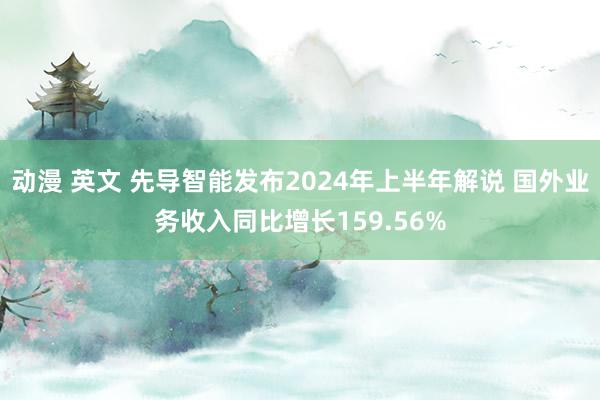 动漫 英文 先导智能发布2024年上半年解说 国外业务收入同比增长159.56%