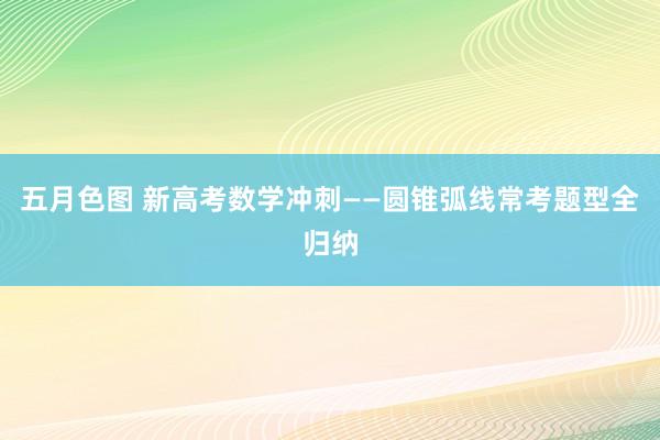 五月色图 新高考数学冲刺——圆锥弧线常考题型全归纳