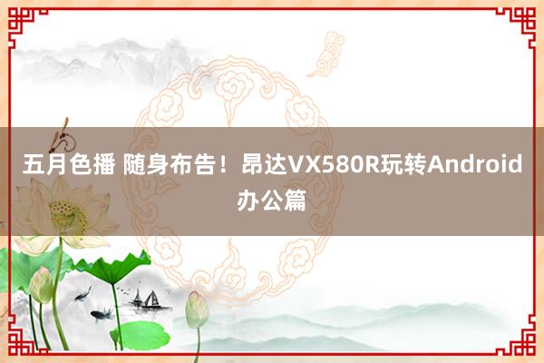 五月色播 随身布告！昂达VX580R玩转Android办公篇