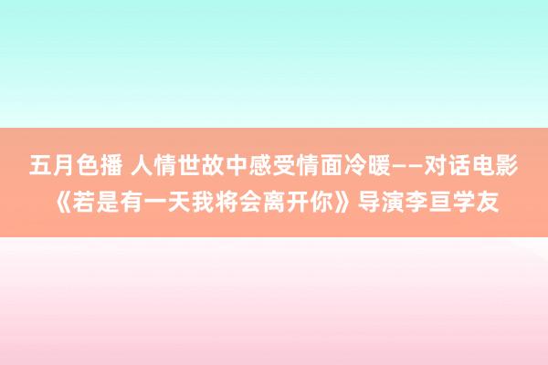 五月色播 人情世故中感受情面冷暖——对话电影《若是有一天我将会离开你》导演李亘学友