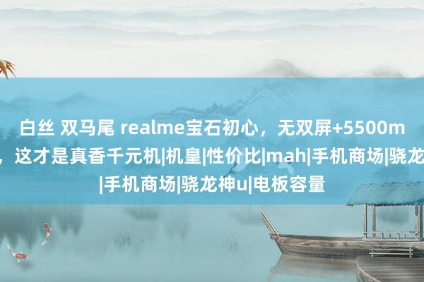 白丝 双马尾 realme宝石初心，无双屏+5500mAh+骁龙神U，这才是真香千元机|机皇|性价比|mah|手机商场|骁龙神u|电板容量