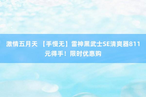 激情五月天 【手慢无】雷神黑武士SE清爽器811元得手！限时优惠购