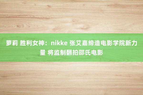 萝莉 胜利女神：nikke 张艾嘉缔造电影学院新力量 将监制翻拍邵氏电影