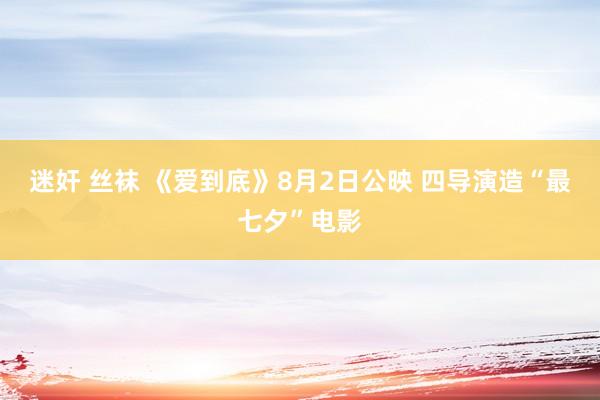 迷奸 丝袜 《爱到底》8月2日公映 四导演造“最七夕”电影