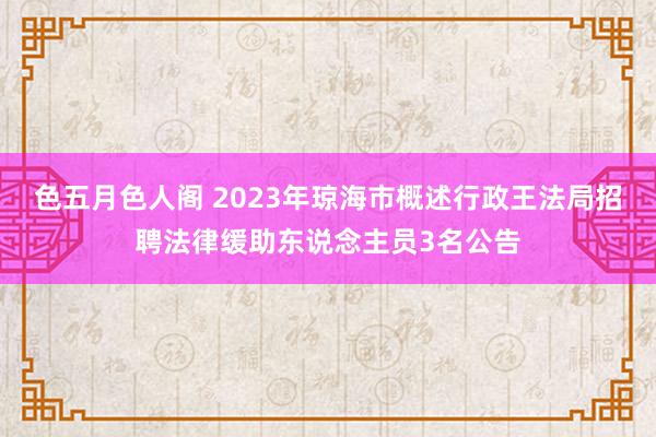 色五月色人阁 2023年琼海市概述行政王法局招聘法律缓助东说念主员3名公告