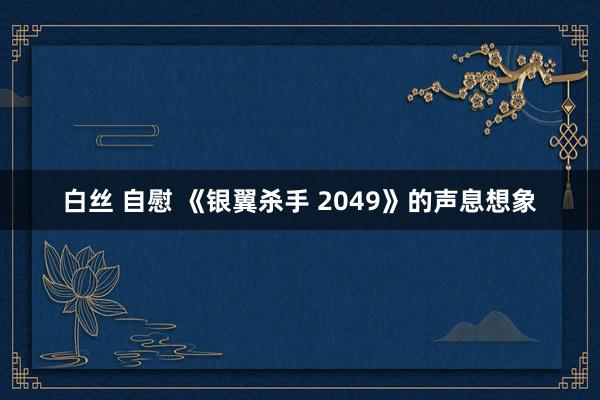 白丝 自慰 《银翼杀手 2049》的声息想象