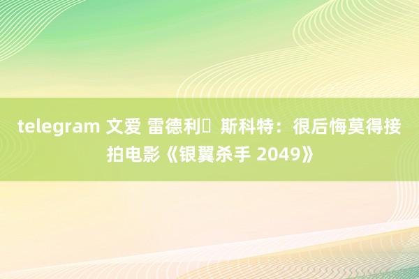 telegram 文爱 雷德利・斯科特：很后悔莫得接拍电影《银翼杀手 2049》