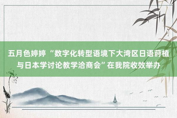 五月色婷婷 “数字化转型语境下大湾区日语莳植与日本学讨论教学洽商会”在我院收效举办