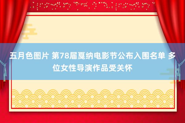 五月色图片 第78届戛纳电影节公布入围名单 多位女性导演作品受关怀
